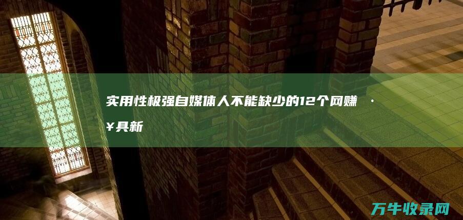 实用性极强 自媒体人不能缺少的12个网赚工具 新手务必... (实用性极强自行车推荐)