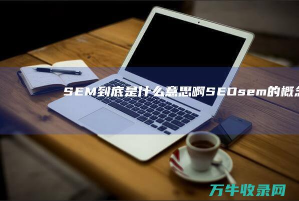 SEM到底是什么意思啊 SEO (sem的概念是什么)