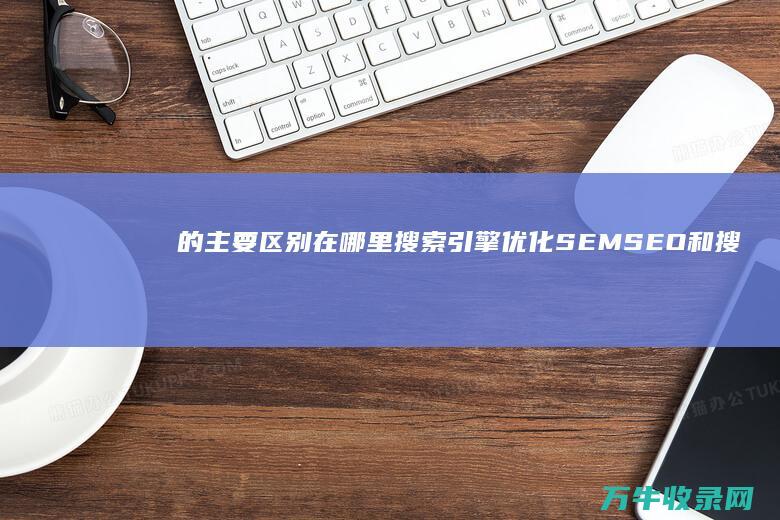 的主要区别在哪里 搜索引擎优化 SEM SEO 和搜索引擎营销 (科学观察与日常观察的主要区别在)