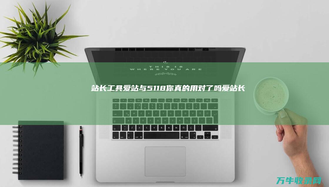 站长工具 爱站与5118你真的用对了吗 (爱站长尾关键词挖掘)