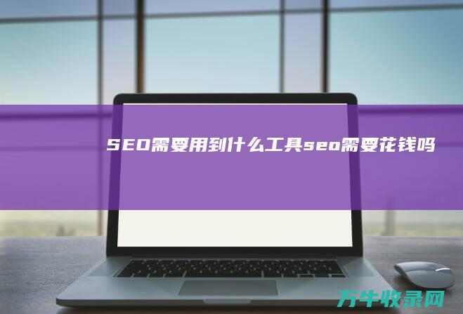 SEO需要用到什么工具 (seo需要花钱吗)