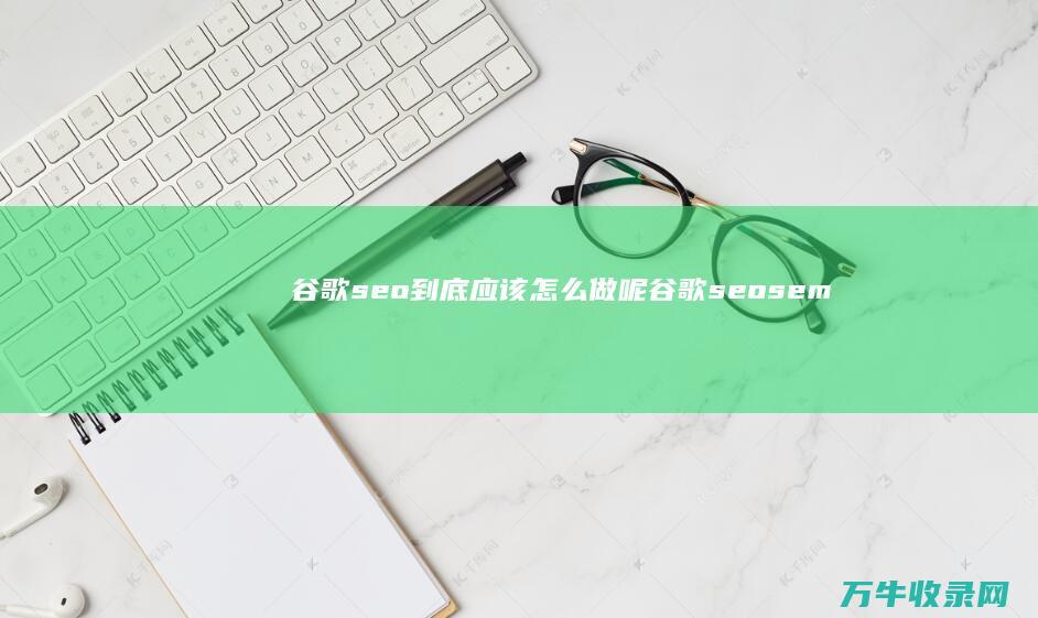 谷歌seo 到底应该怎么做呢 (谷歌seo sem)