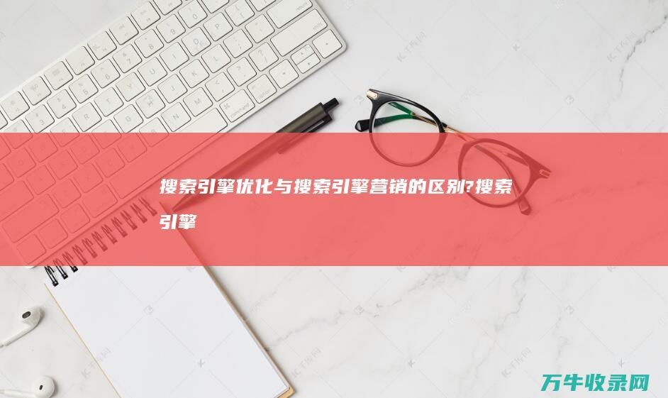 搜索引擎优化与搜索引擎营销的区别? (搜索引擎优化怎么做)