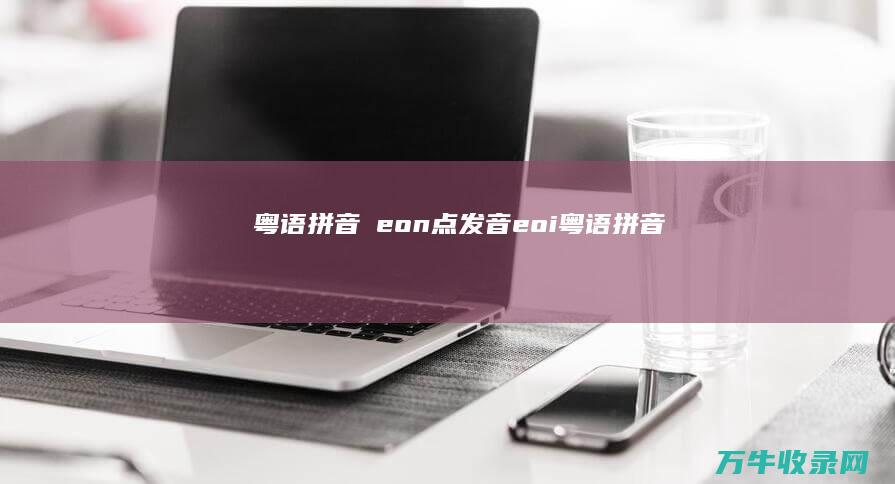 粤语拼音嘅 eon 点发音 (eoi粤语拼音)