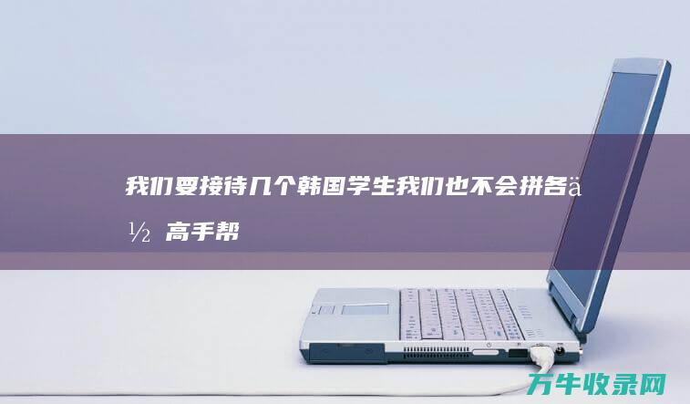 我们要接待几个韩国学生 我们也不会拼各位高手帮帮忙吧！我 可是给我们的名字都不是韩国字而是英语字母 (我们要接待几个朋友)