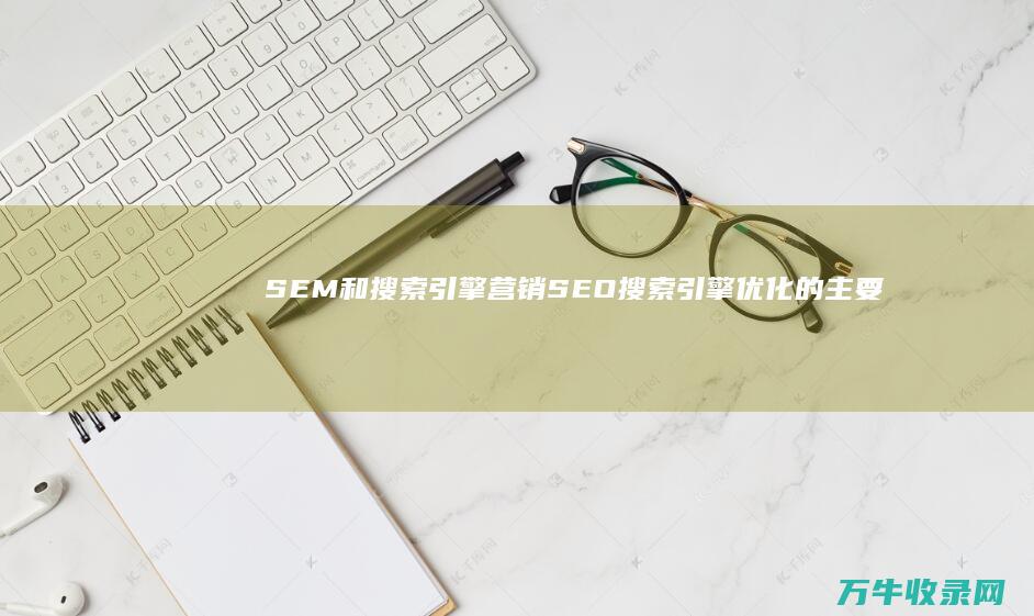 SEM 和搜索引擎营销 SEO 搜索引擎优化 的主要区别在哪里 (sem搜索是什么意思)